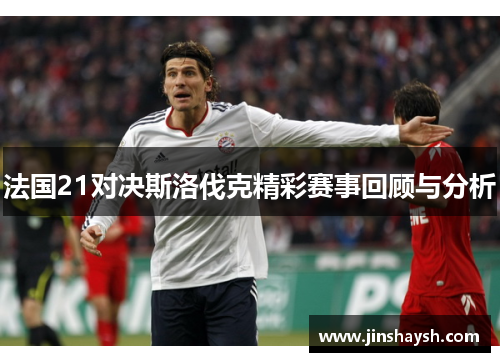法国21对决斯洛伐克精彩赛事回顾与分析