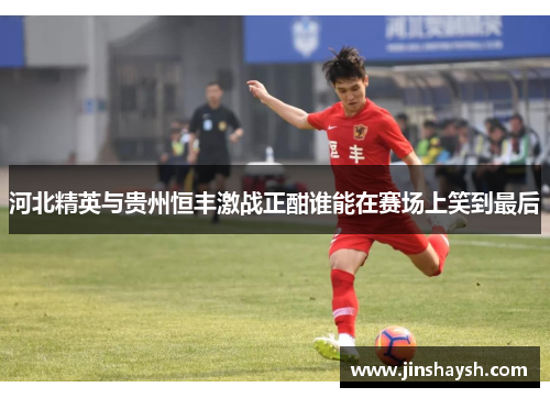 河北精英与贵州恒丰激战正酣谁能在赛场上笑到最后