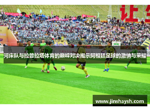 河床队与拉普拉塔体育的巅峰对决揭示阿根廷足球的激情与荣耀