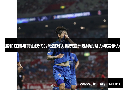 浦和红砖与蔚山现代的激烈对决揭示亚洲足球的魅力与竞争力