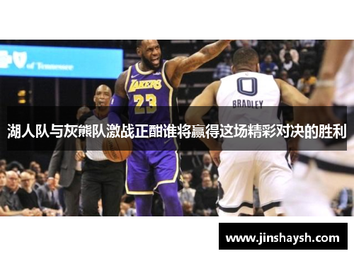 湖人队与灰熊队激战正酣谁将赢得这场精彩对决的胜利