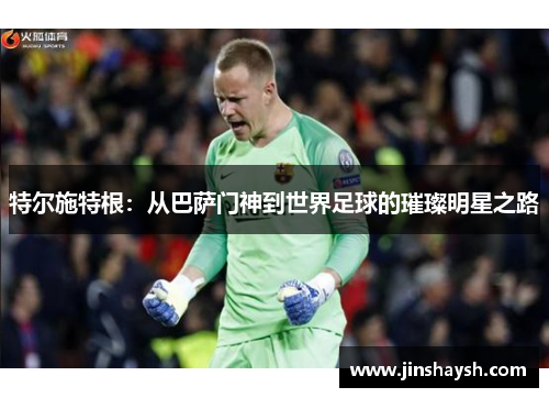特尔施特根：从巴萨门神到世界足球的璀璨明星之路