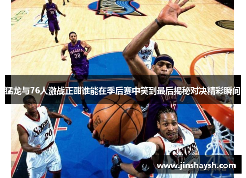 猛龙与76人激战正酣谁能在季后赛中笑到最后揭秘对决精彩瞬间